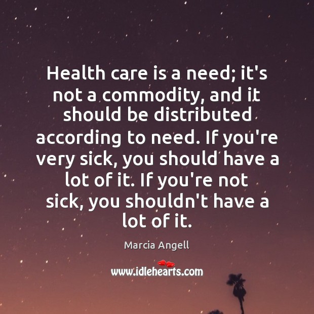 Health care is a need; it’s not a commodity, and it should Marcia Angell Picture Quote