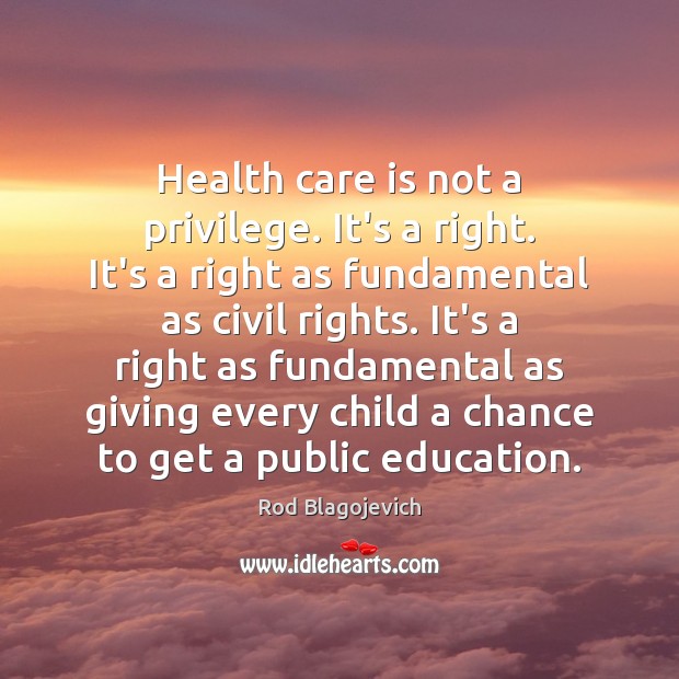 Health care is not a privilege. It’s a right. It’s a right Rod Blagojevich Picture Quote