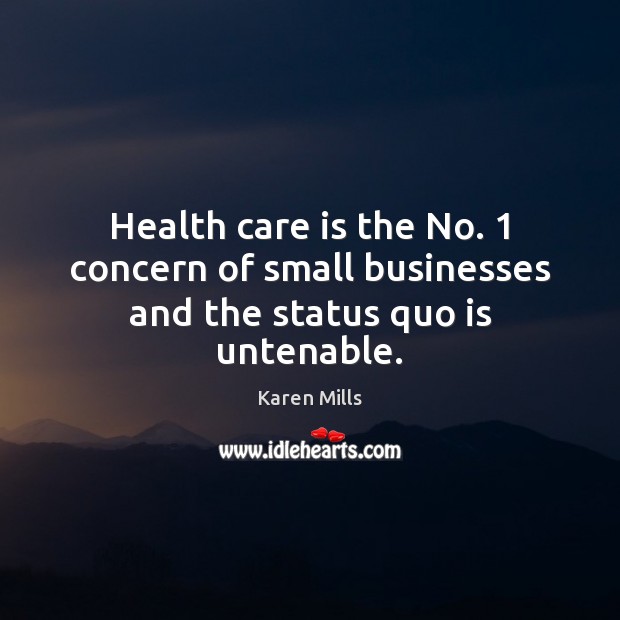 Health care is the No. 1 concern of small businesses and the status quo is untenable. Karen Mills Picture Quote
