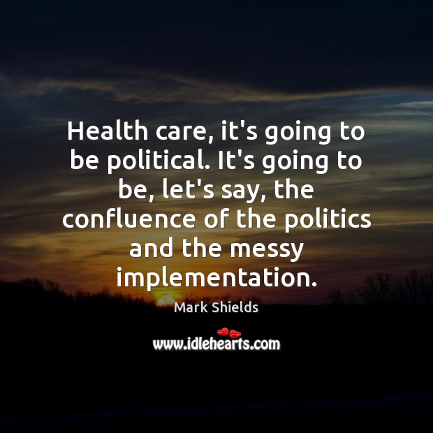 Health care, it’s going to be political. It’s going to be, let’s Mark Shields Picture Quote