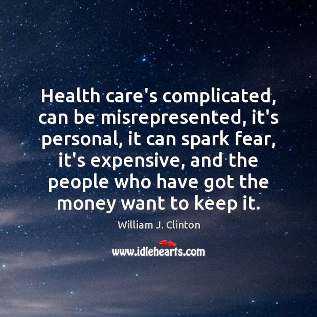Health care’s complicated, can be misrepresented, it’s personal, it can spark fear, 