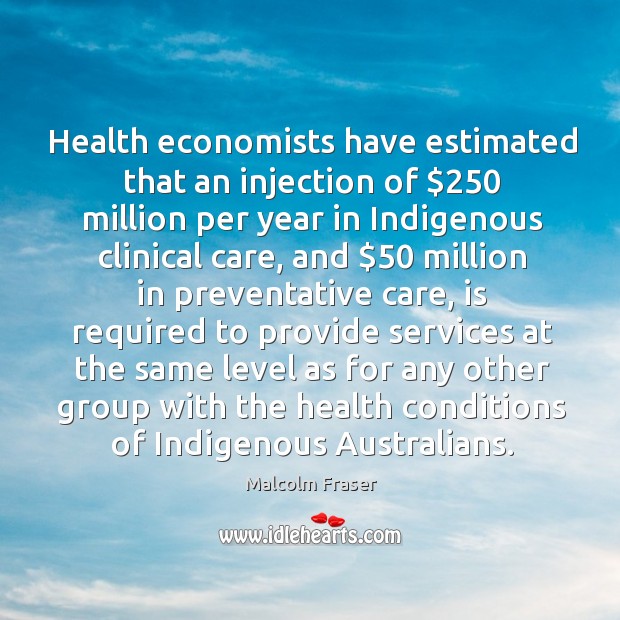 Health economists have estimated that an injection of $250 million per year in indigenous clinical care Malcolm Fraser Picture Quote