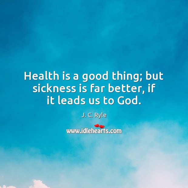 Health is a good thing; but sickness is far better, if it leads us to God. Image