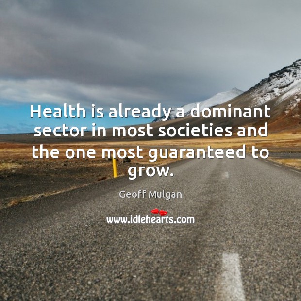 Health is already a dominant sector in most societies and the one most guaranteed to grow. Geoff Mulgan Picture Quote