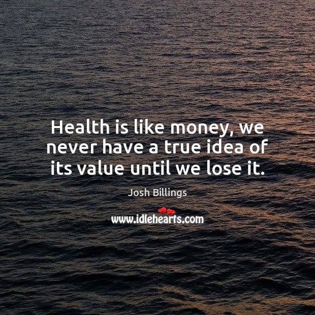 Health is like money, we never have a true idea of its value until we lose it. Josh Billings Picture Quote