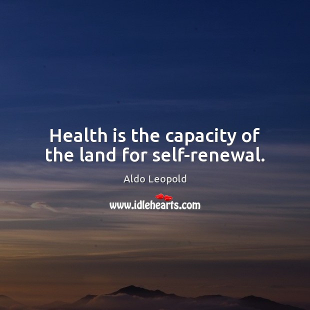 Health is the capacity of the land for self-renewal. Aldo Leopold Picture Quote