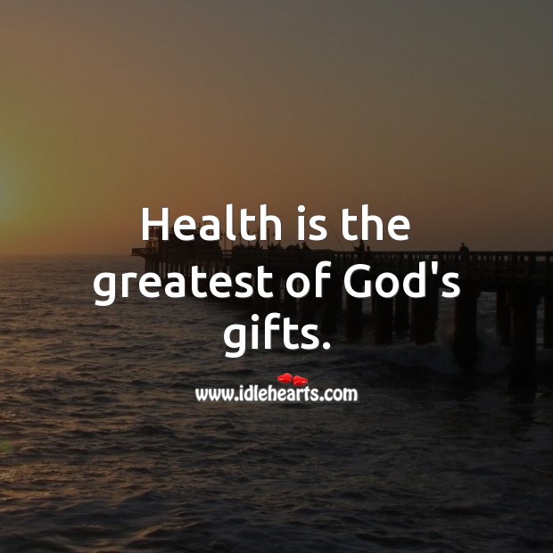 Health is the greatest of God’s gifts. 