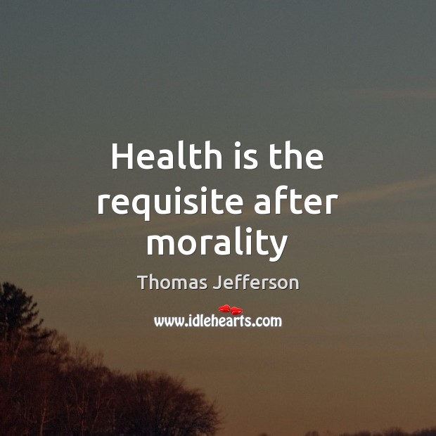 Health is the requisite after morality Thomas Jefferson Picture Quote