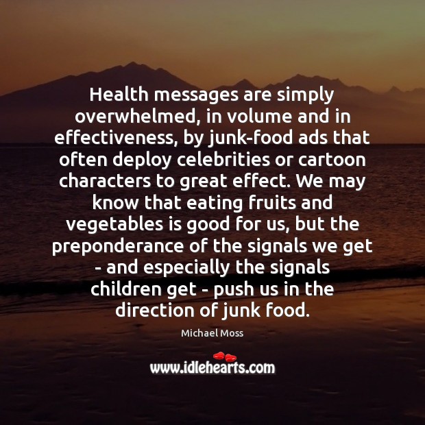 Health messages are simply overwhelmed, in volume and in effectiveness, by junk-food Michael Moss Picture Quote