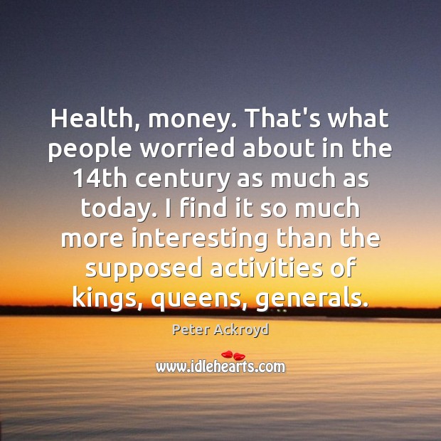 Health, money. That’s what people worried about in the 14th century as Peter Ackroyd Picture Quote