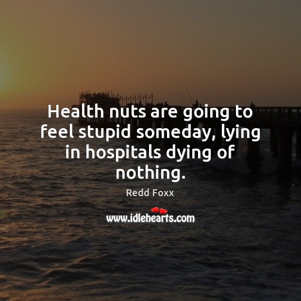 Health nuts are going to feel stupid someday, lying in hospitals dying of nothing. Redd Foxx Picture Quote
