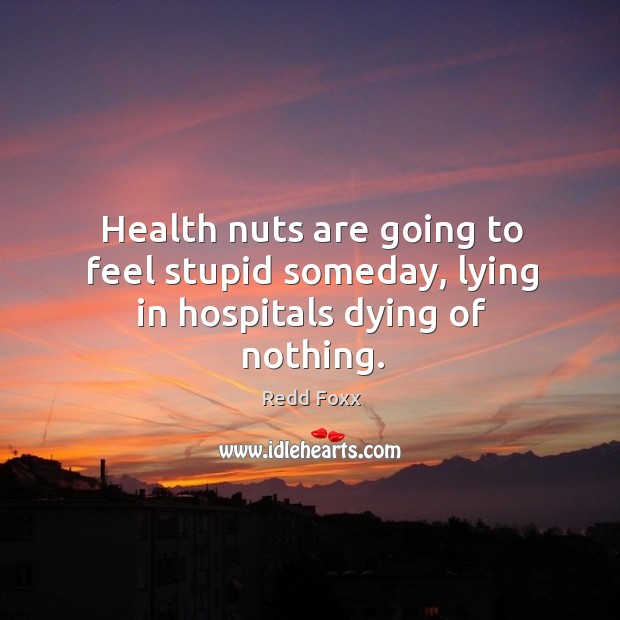 Health nuts are going to feel stupid someday, lying in hospitals dying of nothing. Image