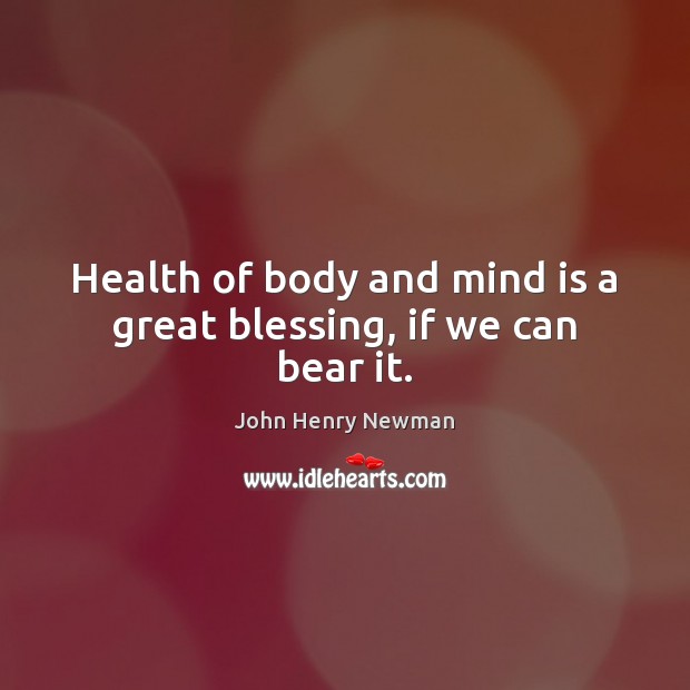 Health of body and mind is a great blessing, if we can bear it. John Henry Newman Picture Quote