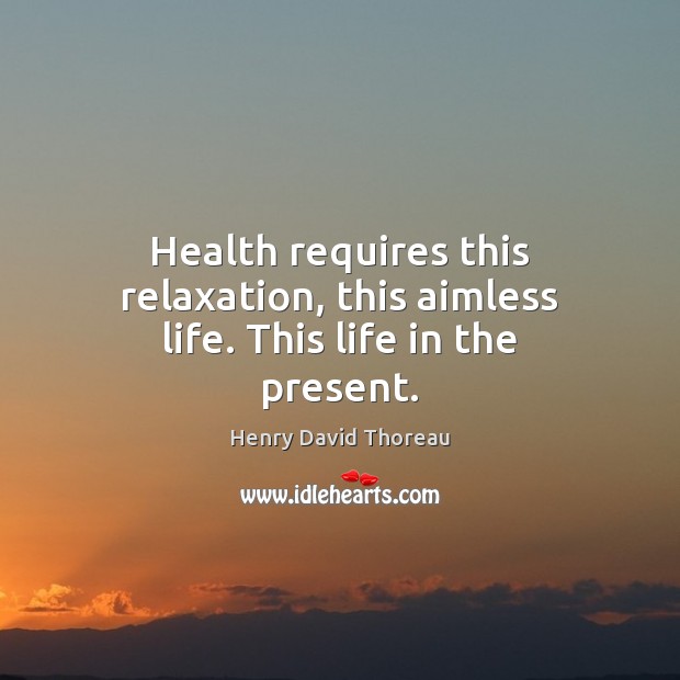 Health requires this relaxation, this aimless life. This life in the present. 