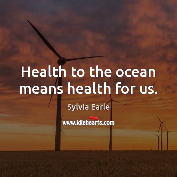 Health to the ocean means health for us. Sylvia Earle Picture Quote