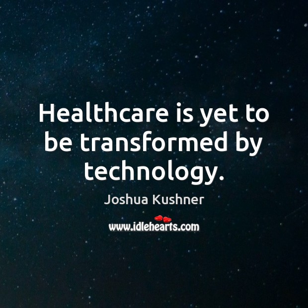 Healthcare is yet to be transformed by technology. Joshua Kushner Picture Quote