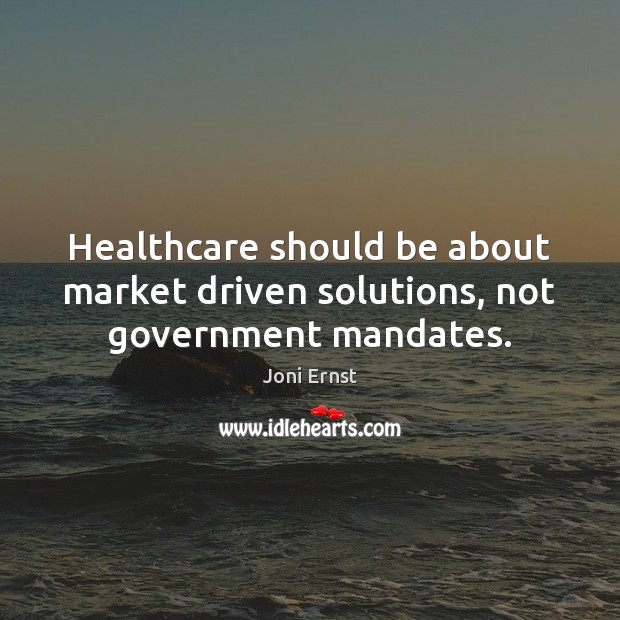 Healthcare should be about market driven solutions, not government mandates. Joni Ernst Picture Quote