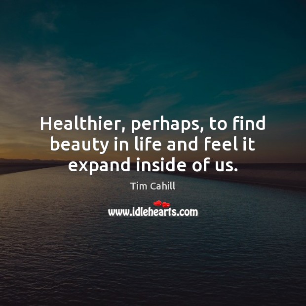 Healthier, perhaps, to find beauty in life and feel it expand inside of us. Tim Cahill Picture Quote