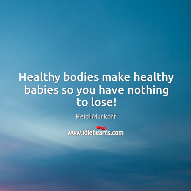 Healthy bodies make healthy babies so you have nothing to lose! Heidi Murkoff Picture Quote