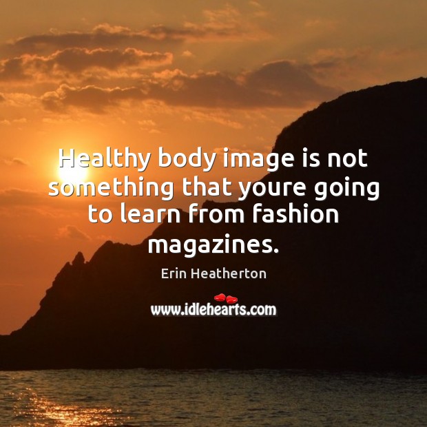 Healthy body image is not something that youre going to learn from fashion magazines. Erin Heatherton Picture Quote