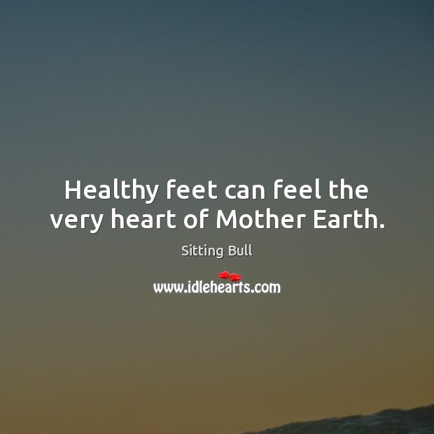 Healthy feet can feel the very heart of Mother Earth. Sitting Bull Picture Quote