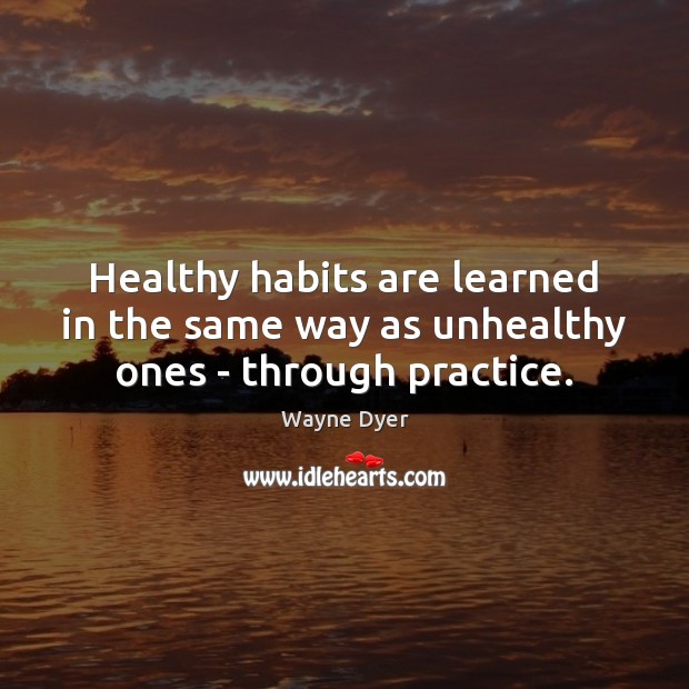 Healthy habits are learned in the same way as unhealthy ones – through practice. Wayne Dyer Picture Quote