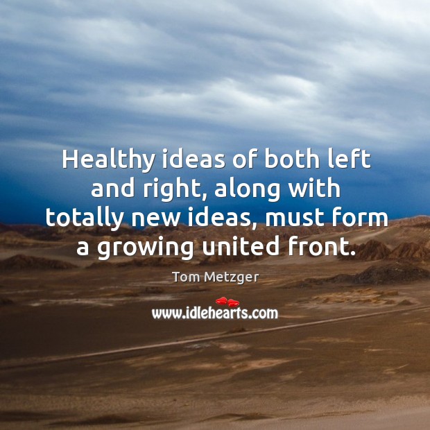 Healthy ideas of both left and right, along with totally new ideas, must form a growing united front. Tom Metzger Picture Quote