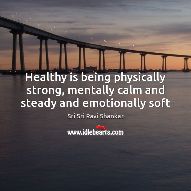 Healthy is being physically strong, mentally calm and steady and emotionally soft Sri Sri Ravi Shankar Picture Quote
