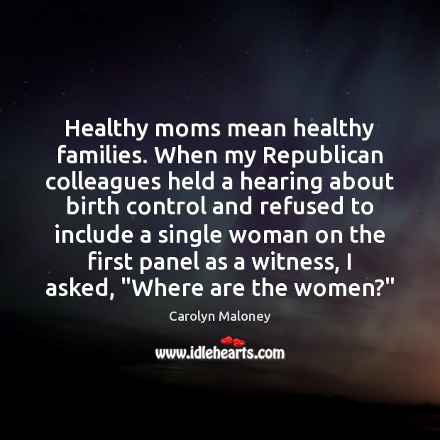 Healthy moms mean healthy families. When my Republican colleagues held a hearing Carolyn Maloney Picture Quote