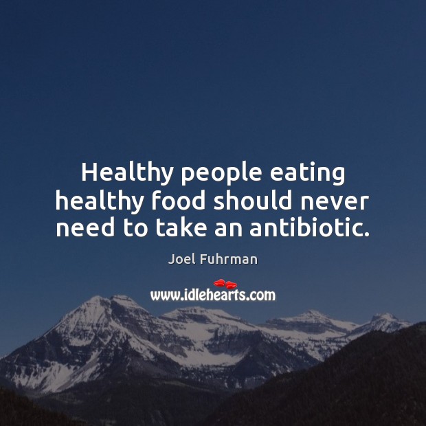 Healthy people eating healthy food should never need to take an antibiotic. Joel Fuhrman Picture Quote