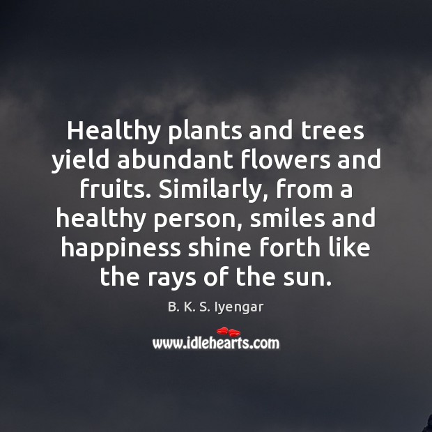 Healthy plants and trees yield abundant flowers and fruits. Similarly, from a B. K. S. Iyengar Picture Quote