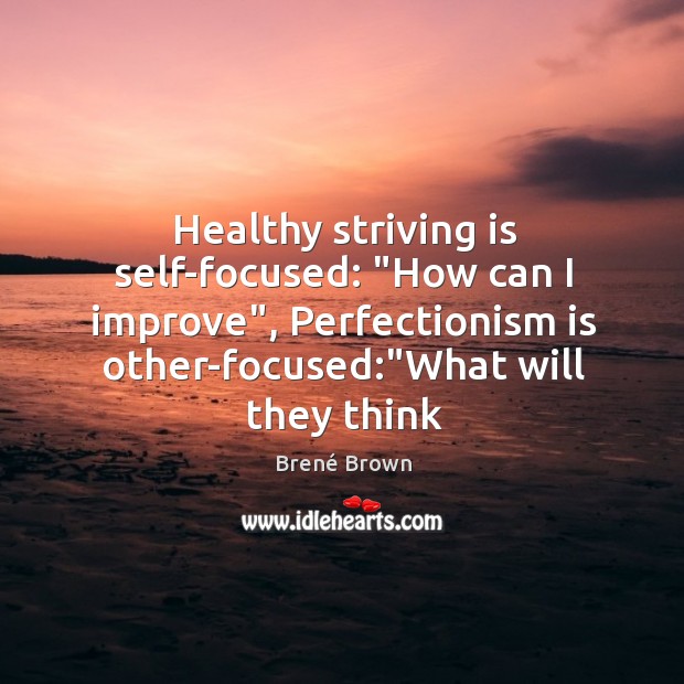 Healthy striving is self-focused: “How can I improve”, Perfectionism is other-focused:”What Image