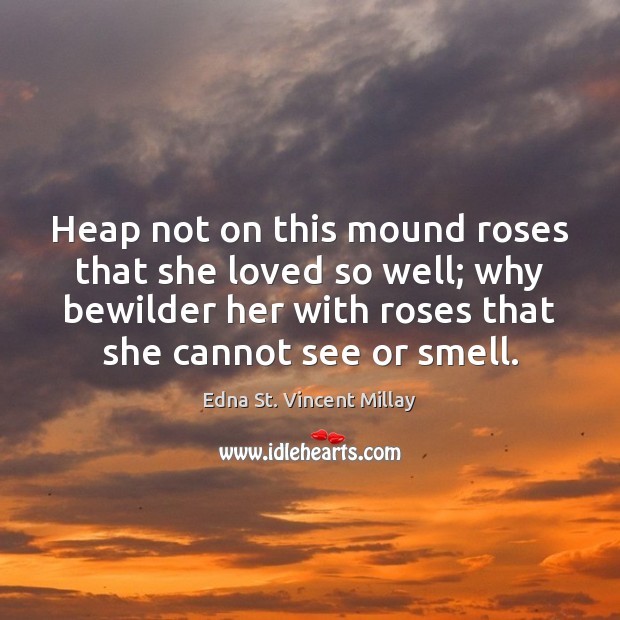 Heap not on this mound roses that she loved so well; why Edna St. Vincent Millay Picture Quote