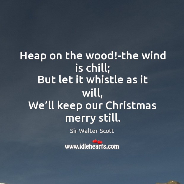 Heap on the wood!-the wind is chill Sir Walter Scott Picture Quote