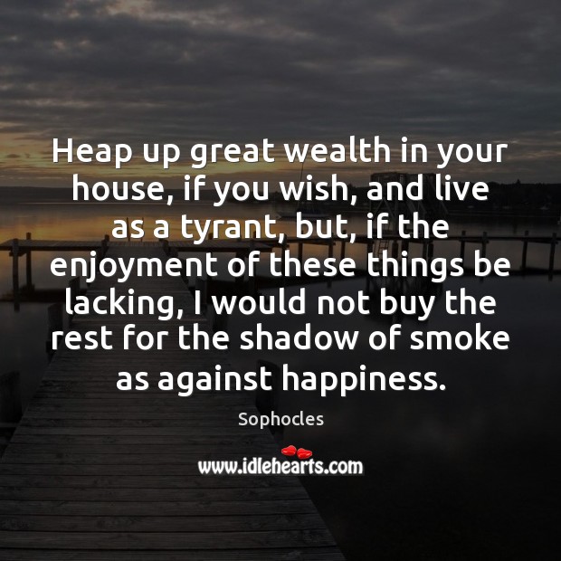 Heap up great wealth in your house, if you wish, and live Sophocles Picture Quote