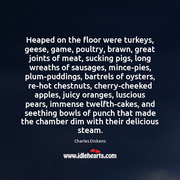 Heaped on the floor were turkeys, geese, game, poultry, brawn, great joints Charles Dickens Picture Quote
