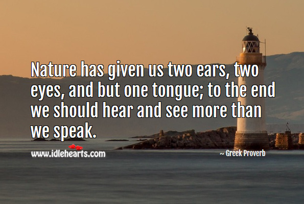 Nature has given us two ears, two eyes, and but one tongue; to the end we should hear and see more than we speak. Greek Proverbs Image