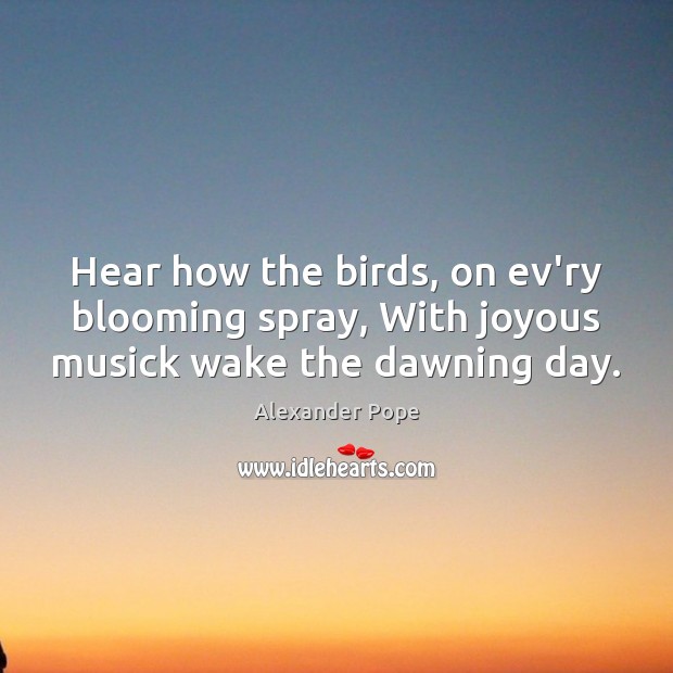 Hear how the birds, on ev’ry blooming spray, With joyous musick wake the dawning day. Image