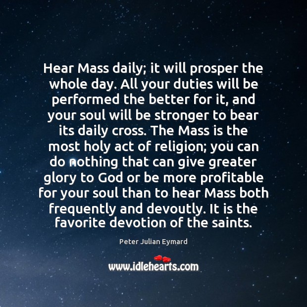 Hear Mass daily; it will prosper the whole day. All your duties Peter Julian Eymard Picture Quote