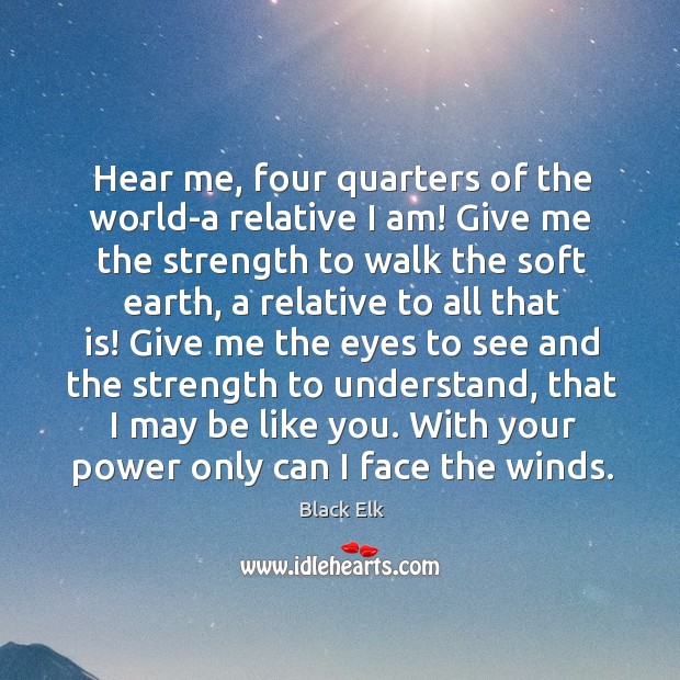 Hear me, four quarters of the world-a relative I am! Give me Black Elk Picture Quote