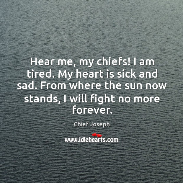 Hear me, my chiefs! I am tired. My heart is sick and sad. Chief Joseph Picture Quote