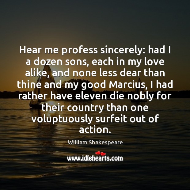 Hear me profess sincerely: had I a dozen sons, each in my William Shakespeare Picture Quote