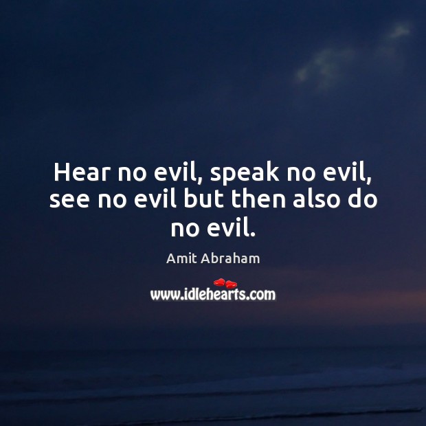 Hear no evil, speak no evil, see no evil but then also do no evil. Amit Abraham Picture Quote