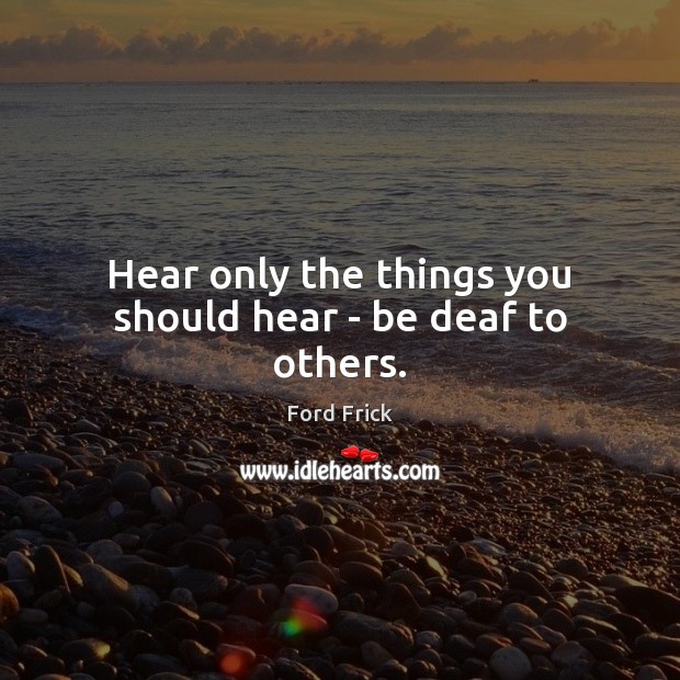 Hear only the things you should hear – be deaf to others. Ford Frick Picture Quote