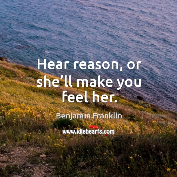 Hear reason, or she’ll make you feel her. Benjamin Franklin Picture Quote