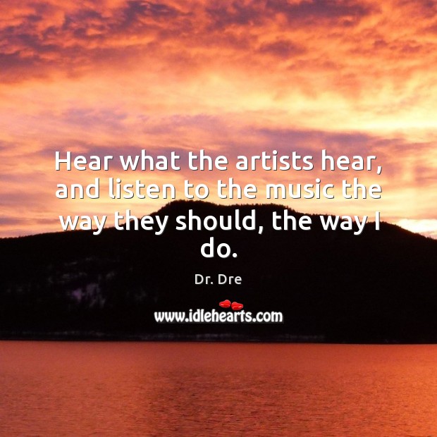 Hear what the artists hear, and listen to the music the way they should, the way I do. Dr. Dre Picture Quote