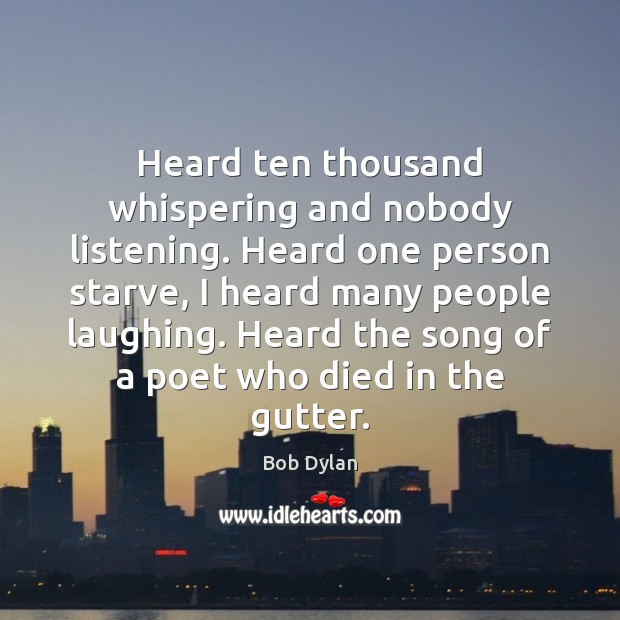 Heard ten thousand whispering and nobody listening. Heard one person starve, I Bob Dylan Picture Quote