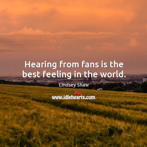 Hearing from fans is the best feeling in the world. Lindsey Shaw Picture Quote