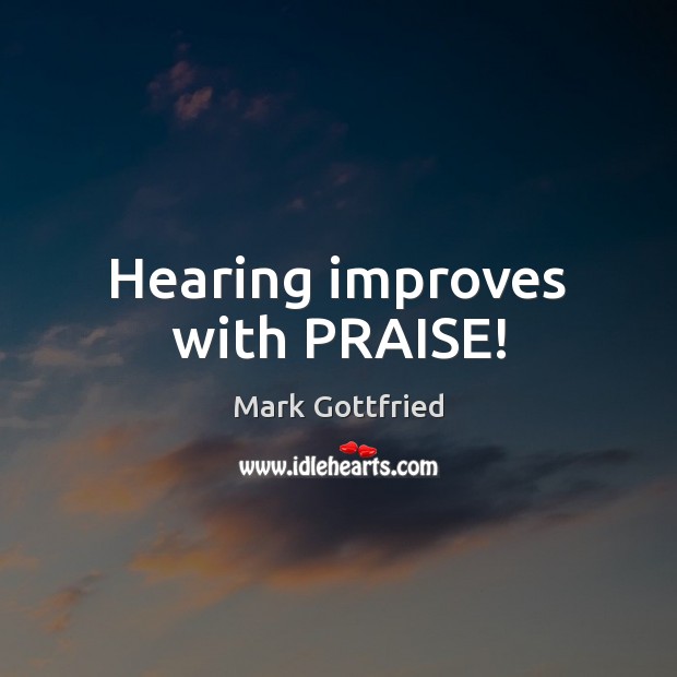 Hearing improves with PRAISE! Mark Gottfried Picture Quote
