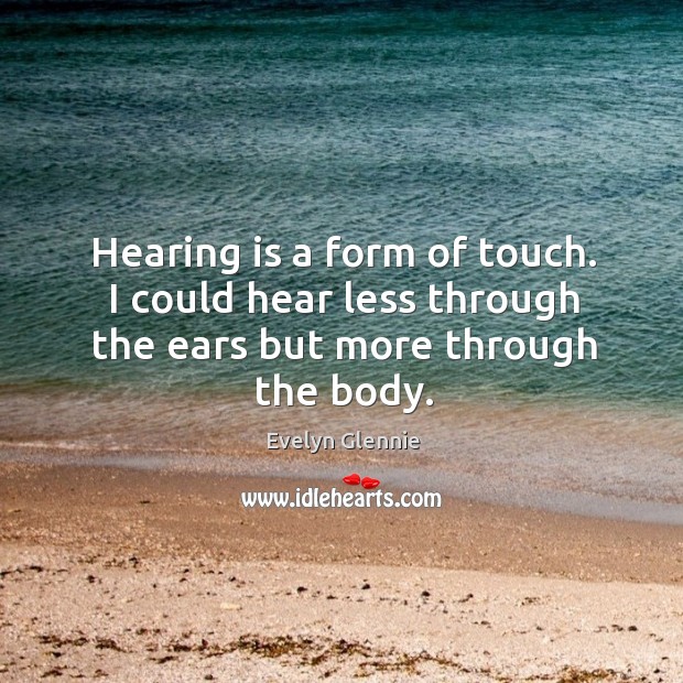 Hearing is a form of touch. I could hear less through the ears but more through the body. Evelyn Glennie Picture Quote